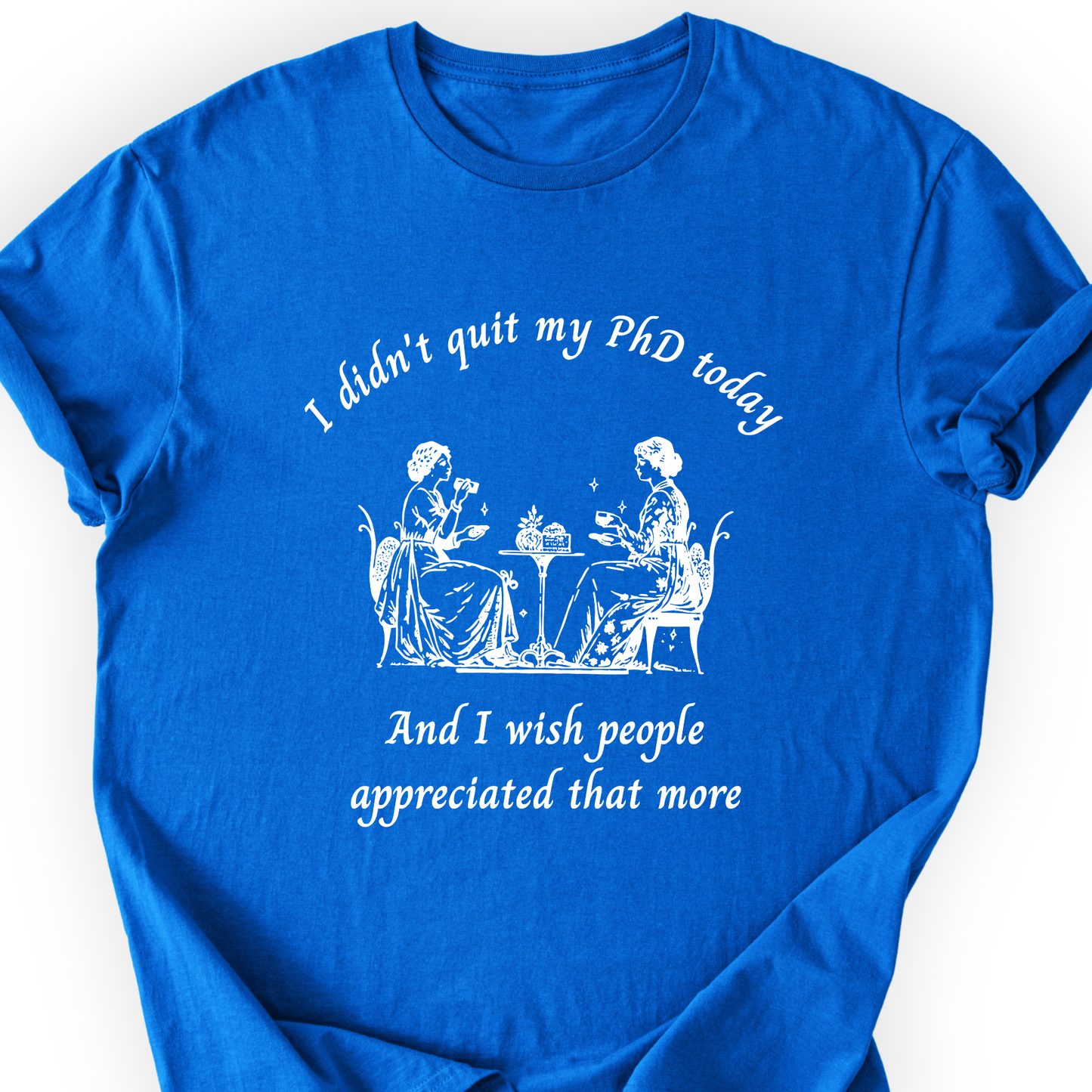 I Didn't Quit My PhD Today T-Shirt Printify